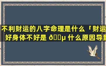 不利财运的八字命理是什么「财运好身体不好是 🌵 什么原因导致」